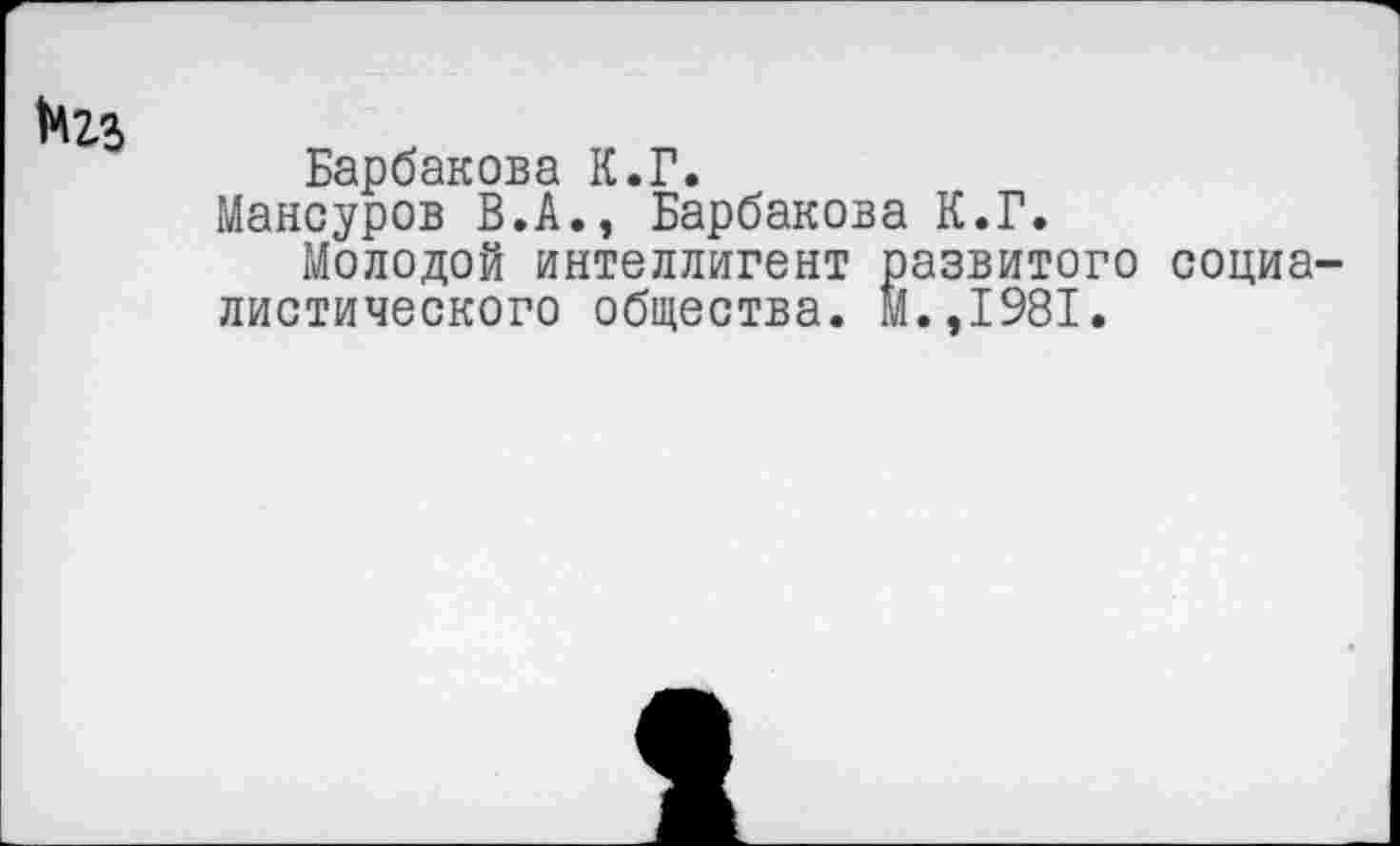 ﻿
Барбакова К.Г.
Мансуров В.А., Барбакова К.Г.
Молодой интеллигент развитого социалистического общества. М.,1981.